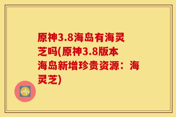 原神3.8海岛有海灵芝吗(原神3.8版本海岛新增珍贵资源:海灵芝)