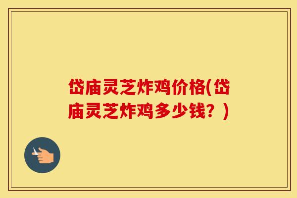 岱庙灵芝炸鸡价格(岱庙灵芝炸鸡多少钱？)