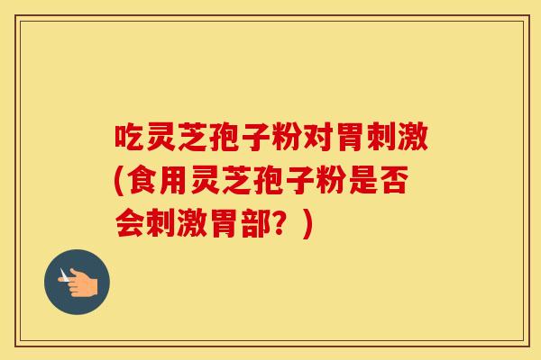 吃灵芝孢子粉对胃刺激(食用灵芝孢子粉是否会刺激胃部?)