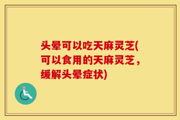 头晕可以吃天麻灵芝(可以食用的天麻灵芝,缓解头晕症状)