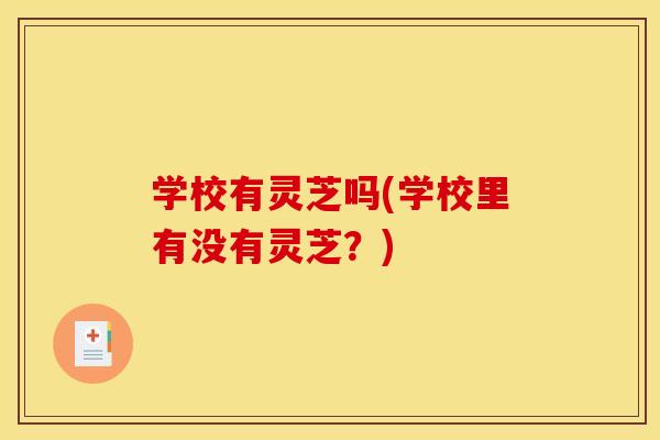 学校有灵芝吗(学校里有没有灵芝?)