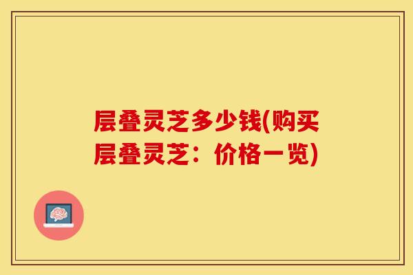 层叠灵芝多少钱(购买层叠灵芝:价格一览)