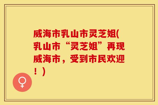 威海市乳山市灵芝姐(乳山市“灵芝姐”再现威海市，受到市民欢迎！)