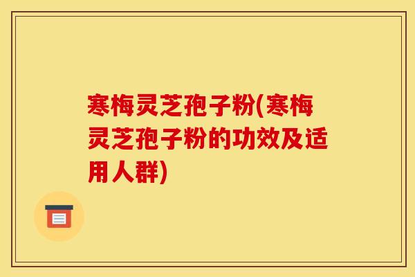寒梅灵芝孢子粉(寒梅灵芝孢子粉的功效及适用人群)
