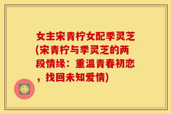 女主宋青柠女配季灵芝(宋青柠与季灵芝的两段情缘：重温青春初恋，找回未知爱情)