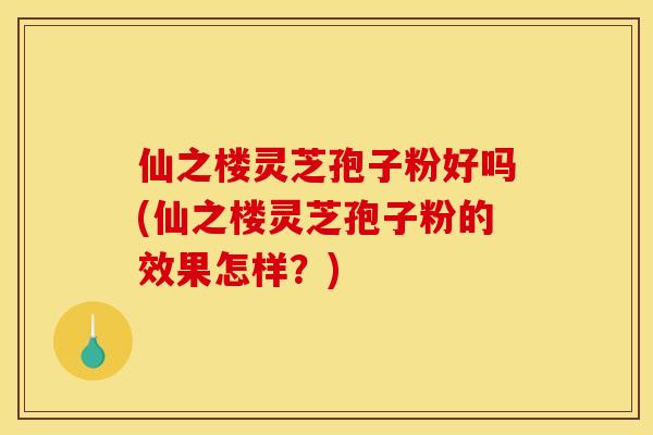 仙之楼灵芝孢子粉好吗(仙之楼灵芝孢子粉的效果怎样？)