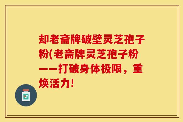 却老斋牌破壁灵芝孢子粉(老斋牌灵芝孢子粉——打破身体极限,重焕活力!