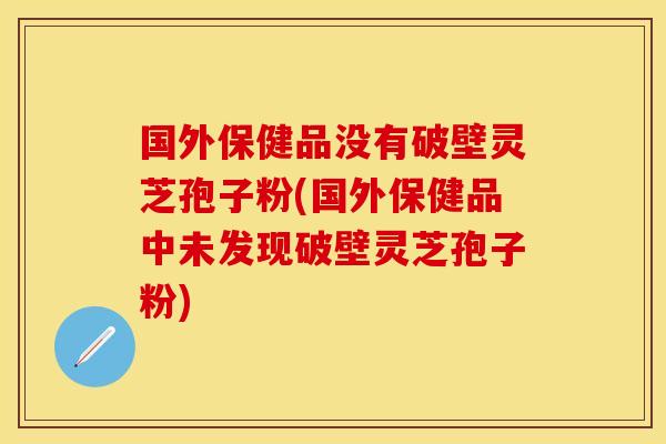 国外保健品没有破壁灵芝孢子粉(国外保健品中未发现破壁灵芝孢子粉)