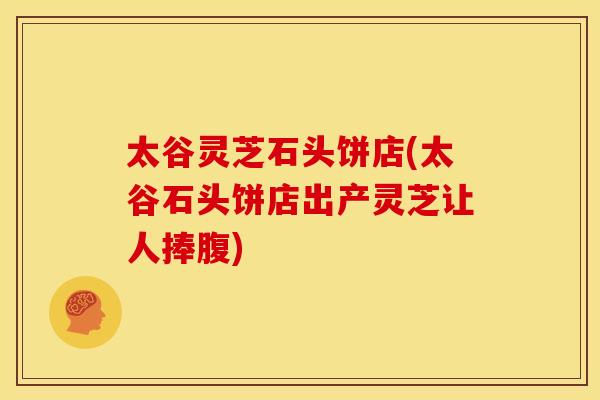 太谷灵芝石头饼店(太谷石头饼店出产灵芝让人捧腹)