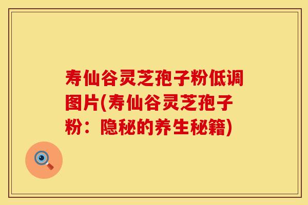 寿仙谷灵芝孢子粉低调图片(寿仙谷灵芝孢子粉：隐秘的养生秘籍)