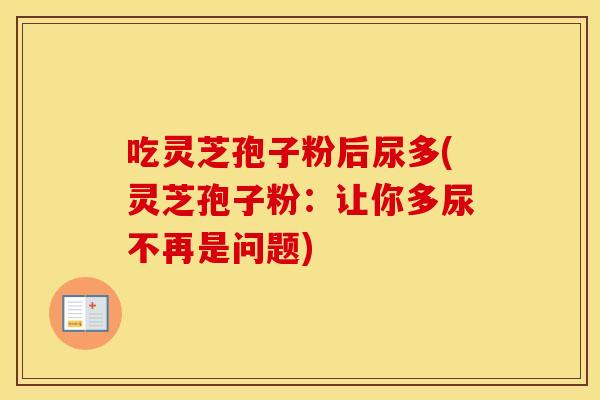 吃灵芝孢子粉后尿多(灵芝孢子粉:让你多尿不再是问题)