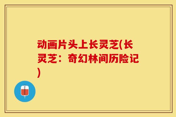 动画片头上长灵芝(长灵芝：奇幻林间历险记)