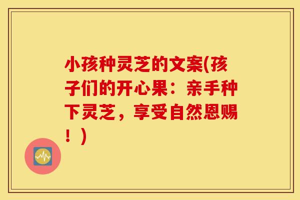 小孩种灵芝的文案(孩子们的开心果:亲手种下灵芝,享受自然恩赐!)