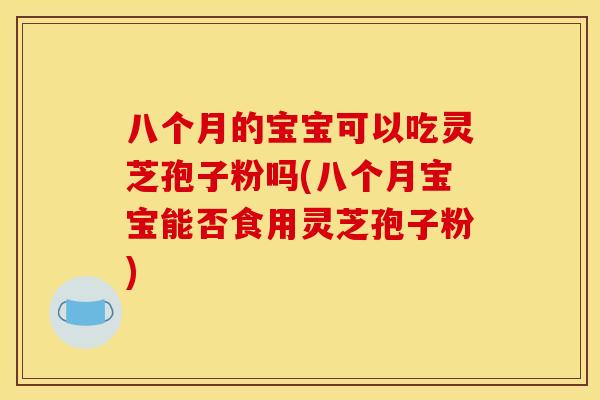 八个月的宝宝可以吃灵芝孢子粉吗(八个月宝宝能否食用灵芝孢子粉)