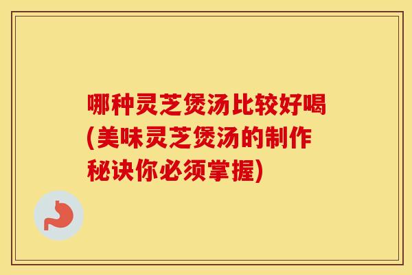 哪种灵芝煲汤比较好喝(美味灵芝煲汤的制作秘诀你必须掌握)