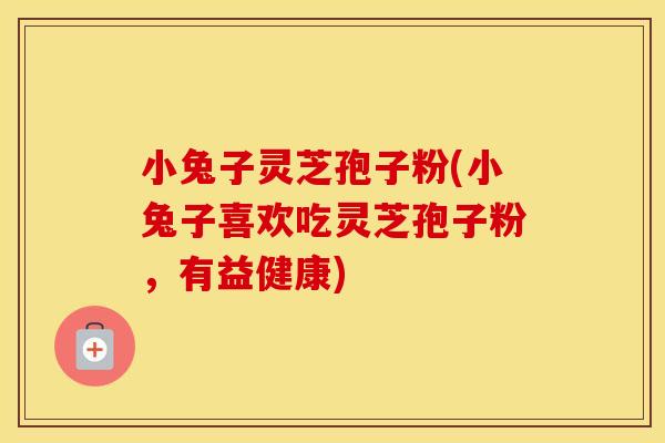 小兔子灵芝孢子粉(小兔子喜欢吃灵芝孢子粉,有益健康)