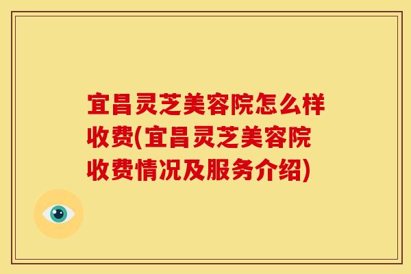 宜昌灵芝美容院怎么样收费(宜昌灵芝美容院收费情况及服务介绍)