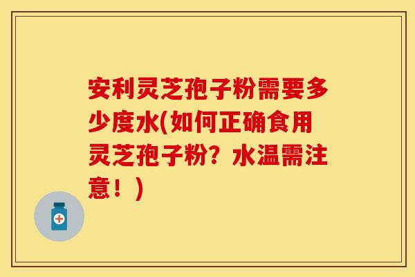 安利灵芝孢子粉需要多少度水(如何正确食用灵芝孢子粉?水温需注意!)