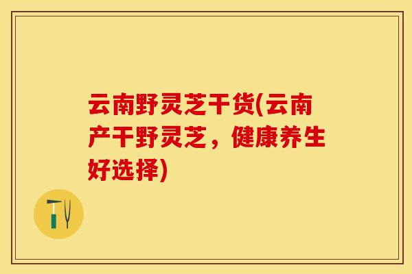 云南野灵芝干货(云南产干野灵芝，健康养生好选择)