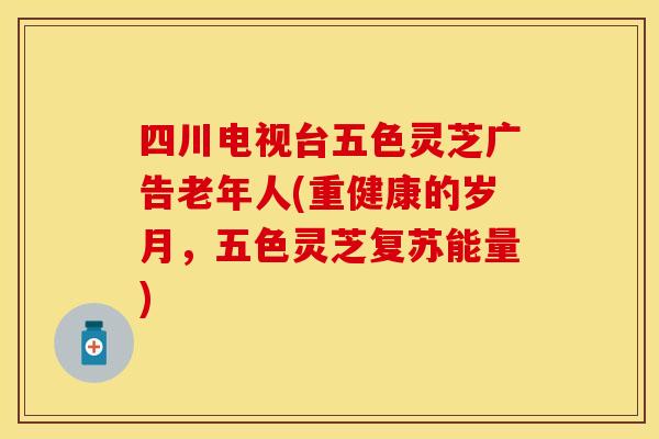 四川电视台五色灵芝广告老年人(重健康的岁月，五色灵芝复苏能量)