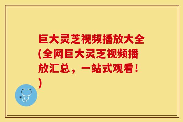 巨大灵芝视频播放大全(全网巨大灵芝视频播放汇总，一站式观看！)