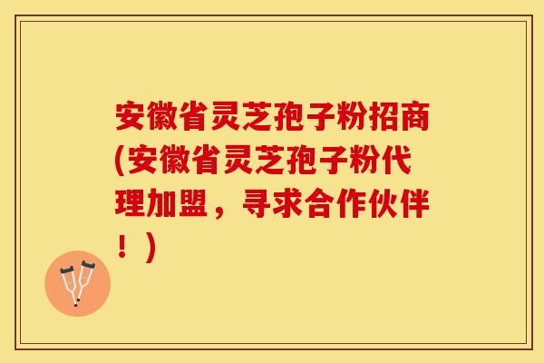 安徽省灵芝孢子粉招商(安徽省灵芝孢子粉代理加盟,寻求合作伙伴!)