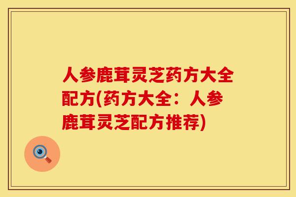 人参鹿茸灵芝药方大全配方(药方大全:人参鹿茸灵芝配方推荐)