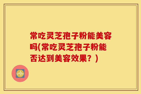 常吃灵芝孢子粉能美容吗(常吃灵芝孢子粉能否达到美容效果？)