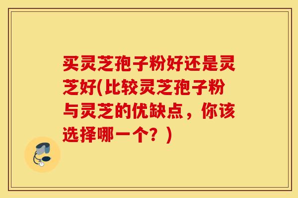 买灵芝孢子粉好还是灵芝好(比较灵芝孢子粉与灵芝的优缺点,你该选择哪一个?)