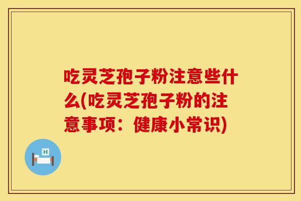 吃灵芝孢子粉注意些什么(吃灵芝孢子粉的注意事项:健康小常识)