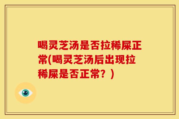 喝灵芝汤是否拉稀屎正常(喝灵芝汤后出现拉稀屎是否正常?)