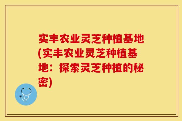 实丰农业灵芝种植基地(实丰农业灵芝种植基地:探索灵芝种植的秘密)