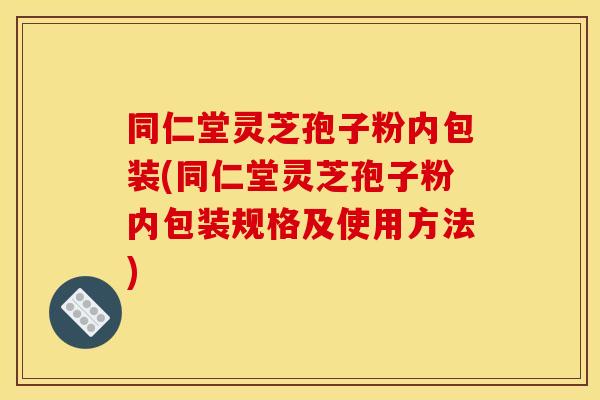 同仁堂灵芝孢子粉内包装(同仁堂灵芝孢子粉内包装规格及使用方法)