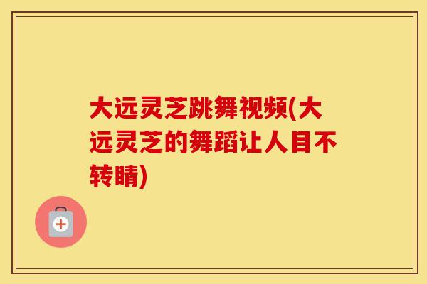 大远灵芝跳舞视频(大远灵芝的舞蹈让人目不转睛)