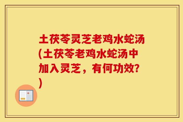 土茯苓灵芝老鸡水蛇汤(土茯苓老鸡水蛇汤中加入灵芝,有何功效?)