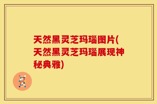 天然黑灵芝玛瑙图片(天然黑灵芝玛瑙展现神秘典雅)