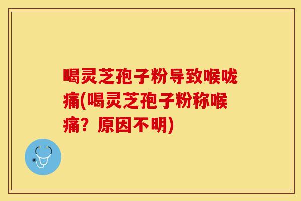喝灵芝孢子粉导致喉咙痛(喝灵芝孢子粉称喉痛？原因不明)