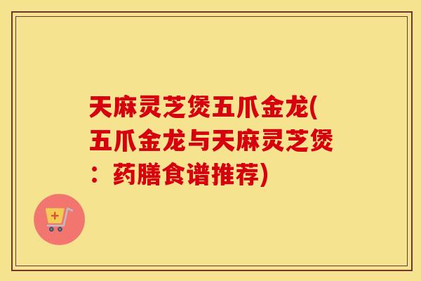 天麻灵芝煲五爪金龙(五爪金龙与天麻灵芝煲:药膳食谱推荐)