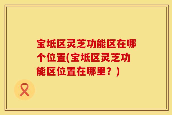 宝坻区灵芝功能区在哪个位置(宝坻区灵芝功能区位置在哪里？)
