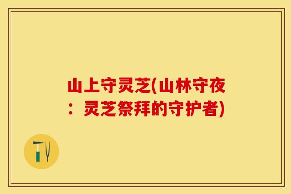 山上守灵芝(山林守夜：灵芝祭拜的守护者)