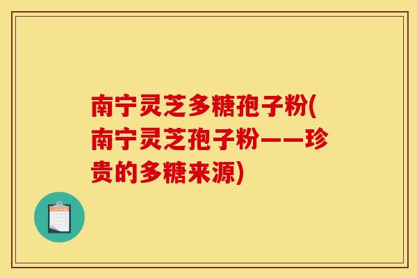南宁灵芝多糖孢子粉(南宁灵芝孢子粉——珍贵的多糖来源)