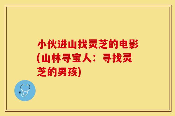 小伙进山找灵芝的电影(山林寻宝人:寻找灵芝的男孩)