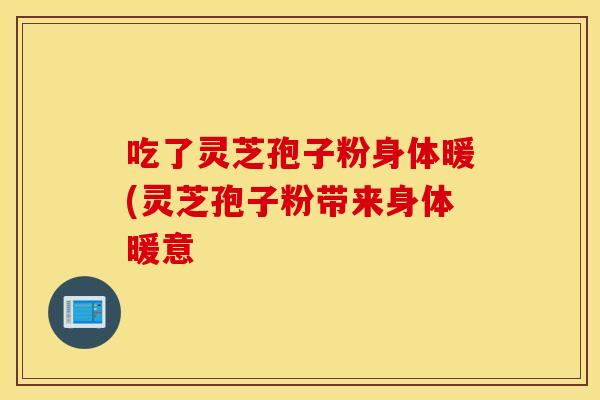 吃了灵芝孢子粉身体暖(灵芝孢子粉带来身体暖意