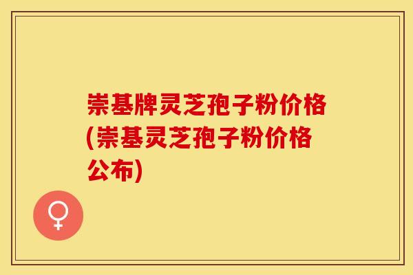崇基牌灵芝孢子粉价格(崇基灵芝孢子粉价格公布)