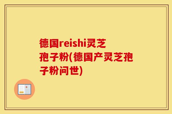 德国reishi灵芝孢子粉(德国产灵芝孢子粉问世)