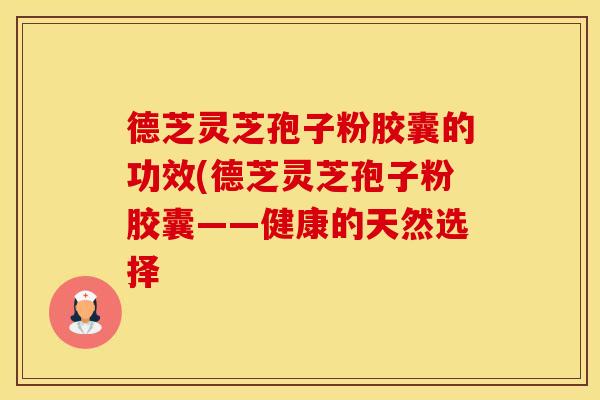 德芝灵芝孢子粉胶囊的功效(德芝灵芝孢子粉胶囊——健康的天然选择