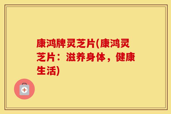 康鸿牌灵芝片(康鸿灵芝片:滋养身体,健康生活)