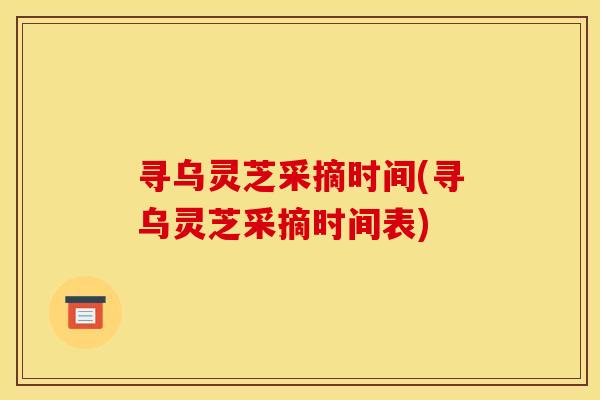 寻乌灵芝采摘时间(寻乌灵芝采摘时间表)
