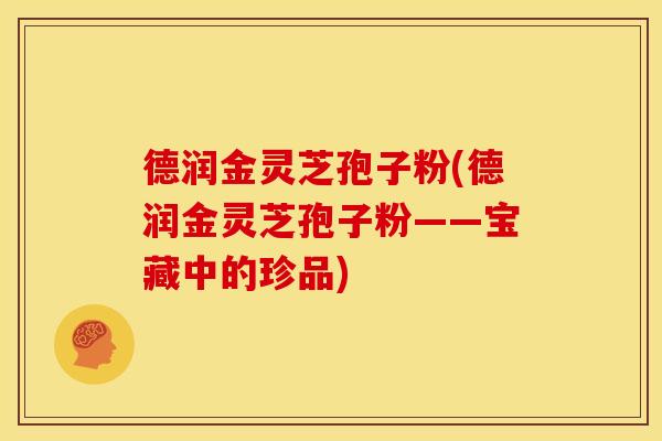 德润金灵芝孢子粉(德润金灵芝孢子粉——宝藏中的珍品)