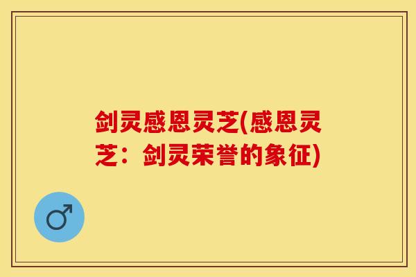 剑灵感恩灵芝(感恩灵芝:剑灵荣誉的象征)